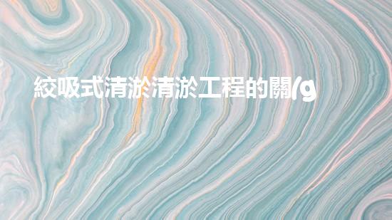 絞吸式清淤清淤工程的關(guān)鍵技術(shù)與挑戰(zhàn)刨析你預(yù)備好深入了解了嗎？
